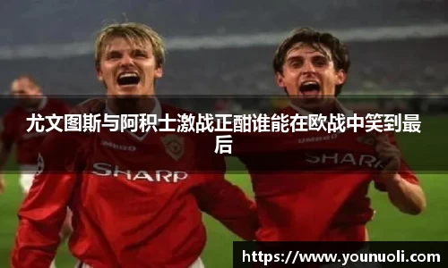尤文图斯与阿积士激战正酣谁能在欧战中笑到最后