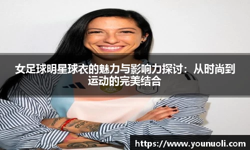 女足球明星球衣的魅力与影响力探讨:从时尚到运动的完美结合